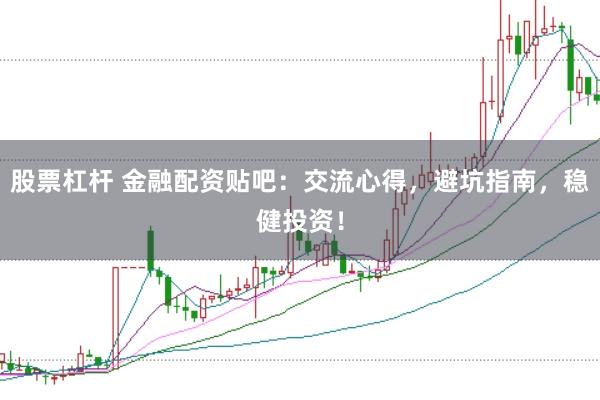 股票杠杆 金融配资贴吧：交流心得，避坑指南，稳健投资！