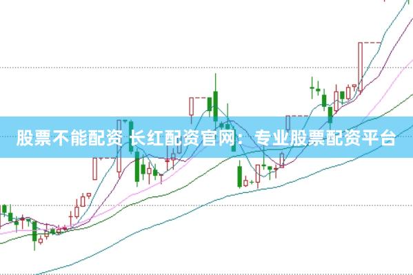 股票不能配资 长红配资官网：专业股票配资平台