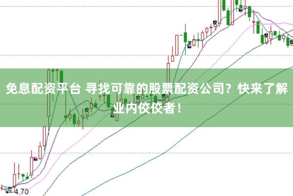 免息配资平台 寻找可靠的股票配资公司？快来了解业内佼佼者！
