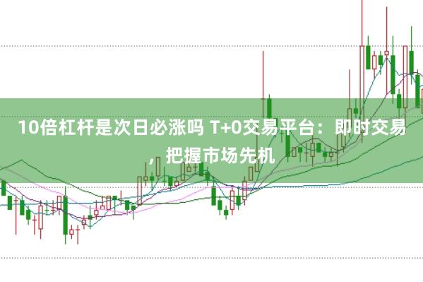 10倍杠杆是次日必涨吗 T+0交易平台：即时交易，把握市场先机