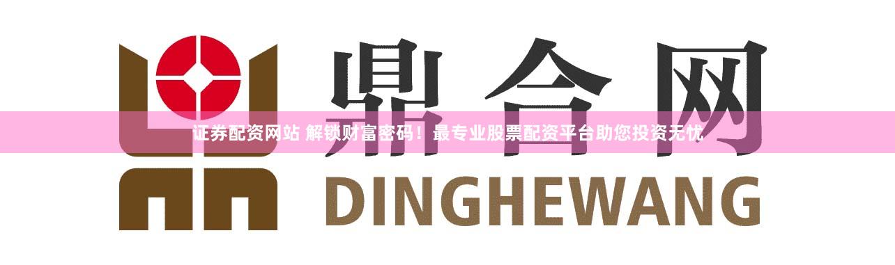证券配资网站 解锁财富密码！最专业股票配资平台助您投资无忧