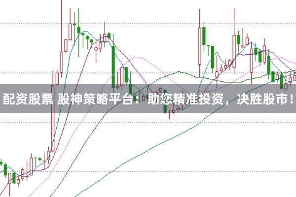 配资股票 股神策略平台：助您精准投资，决胜股市！