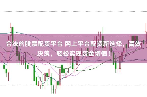 合法的股票配资平台 网上平台配资新选择，高效决策，轻松实现资金增值！