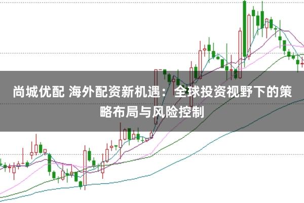 尚城优配 海外配资新机遇：全球投资视野下的策略布局与风险控制
