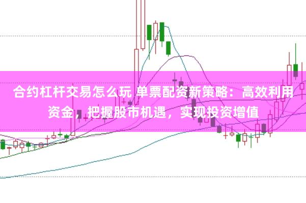 合约杠杆交易怎么玩 单票配资新策略：高效利用资金，把握股市机遇，实现投资增值