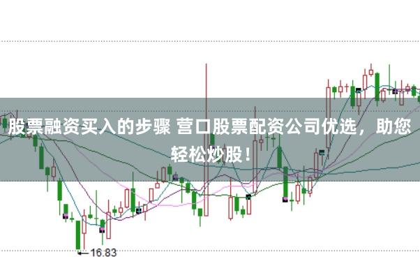 股票融资买入的步骤 营口股票配资公司优选，助您轻松炒股！