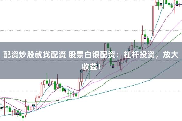 配资炒股就找配资 股票白银配资：杠杆投资，放大收益！