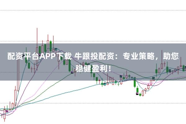 配资平台APP下载 牛跟投配资：专业策略，助您稳健盈利！