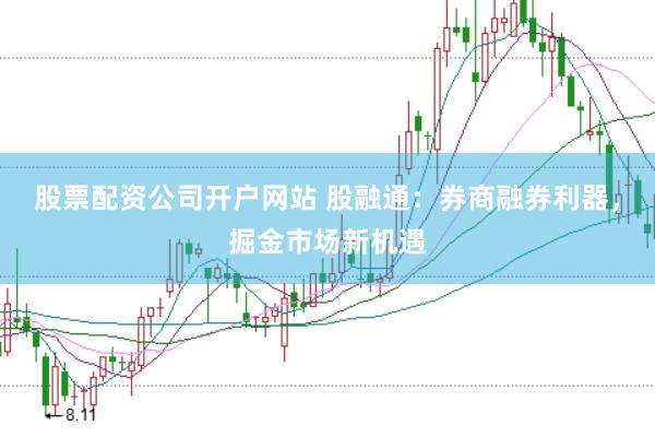 股票配资公司开户网站 股融通：券商融券利器，掘金市场新机遇