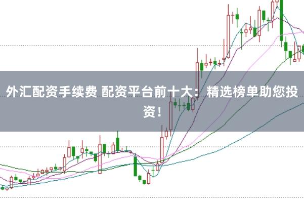外汇配资手续费 配资平台前十大：精选榜单助您投资！